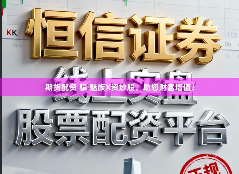 期货配资 骗 魅族X资炒股，助您财富增值！