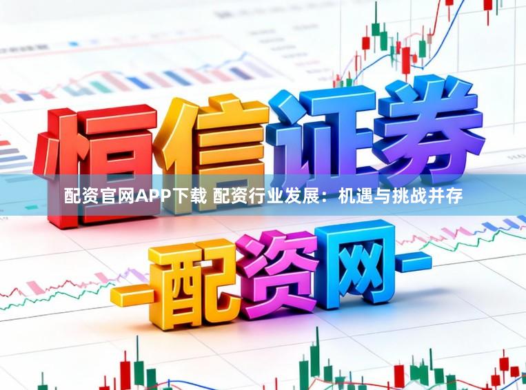 配资官网APP下载 配资行业发展：机遇与挑战并存