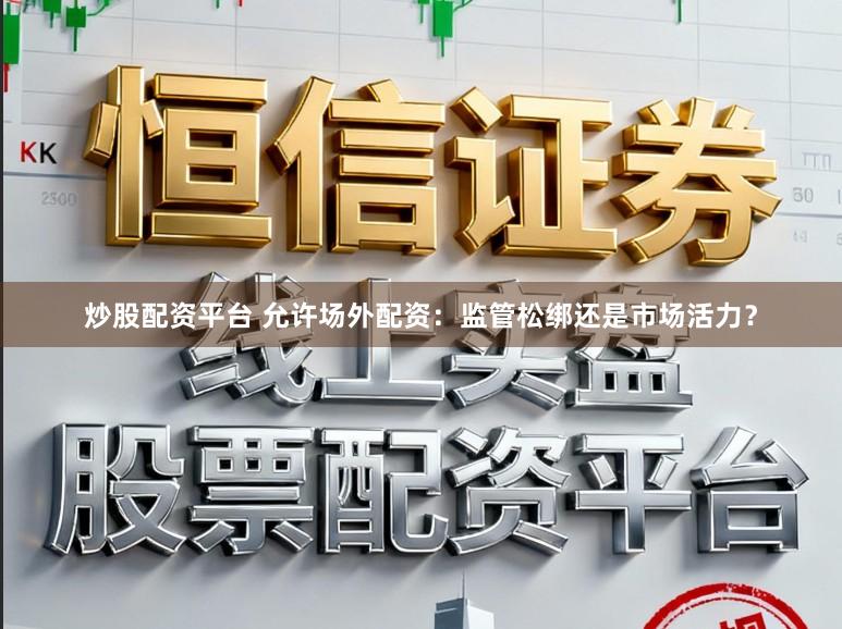 炒股配资平台 允许场外配资：监管松绑还是市场活力？