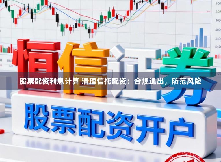 股票配资利息计算 清理信托配资：合规退出，防范风险