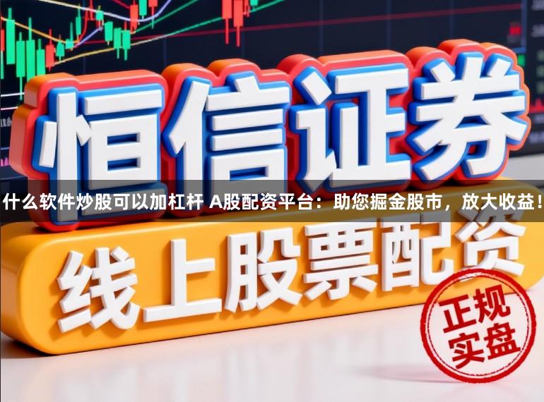 什么软件炒股可以加杠杆 A股配资平台：助您掘金股市，放大收益！