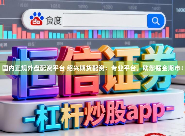 国内正规外盘配资平台 绍兴期货配资：专业平台，助您掘金期市！