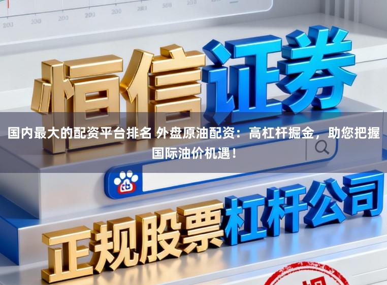 国内最大的配资平台排名 外盘原油配资：高杠杆掘金，助您把握国际油价机遇！