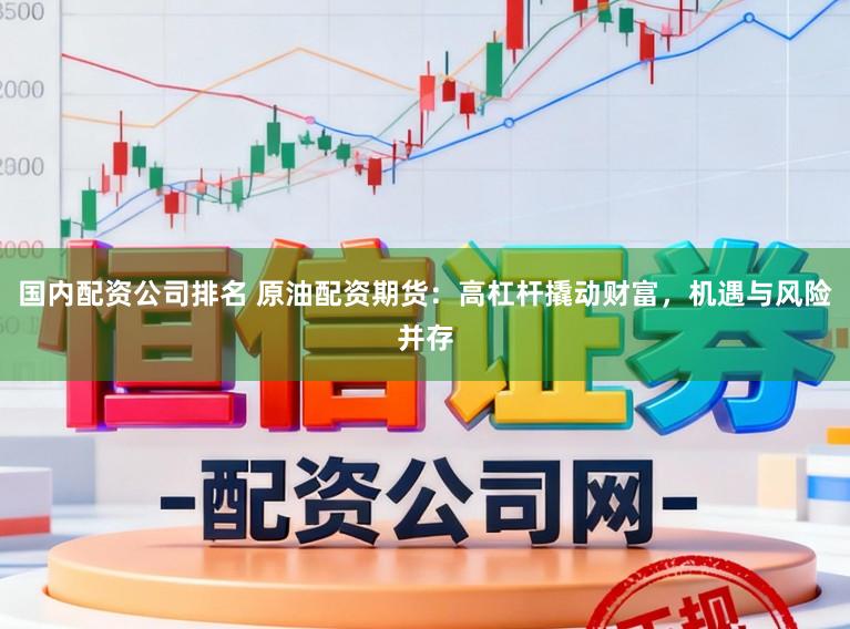 国内配资公司排名 原油配资期货：高杠杆撬动财富，机遇与风险并存