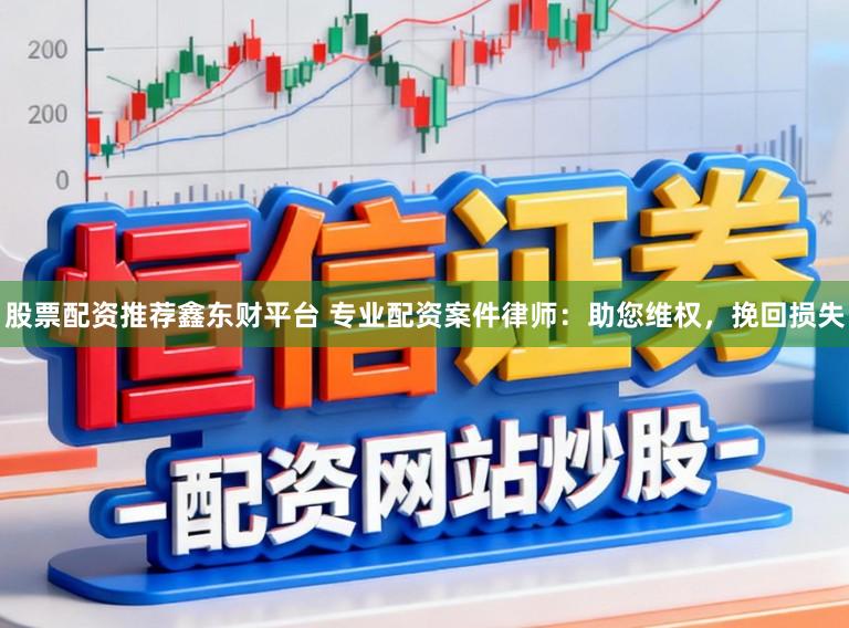 股票配资推荐鑫东财平台 专业配资案件律师：助您维权，挽回损失