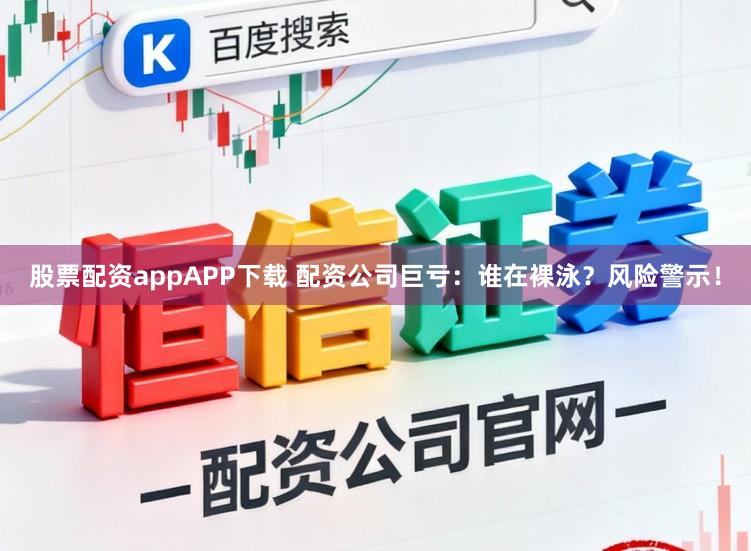 股票配资appAPP下载 配资公司巨亏：谁在裸泳？风险警示！