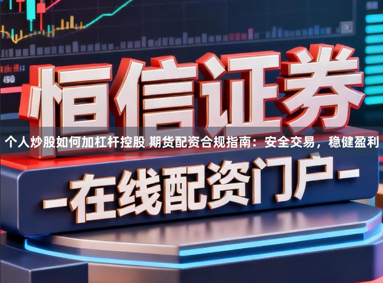 个人炒股如何加杠杆控股 期货配资合规指南：安全交易，稳健盈利