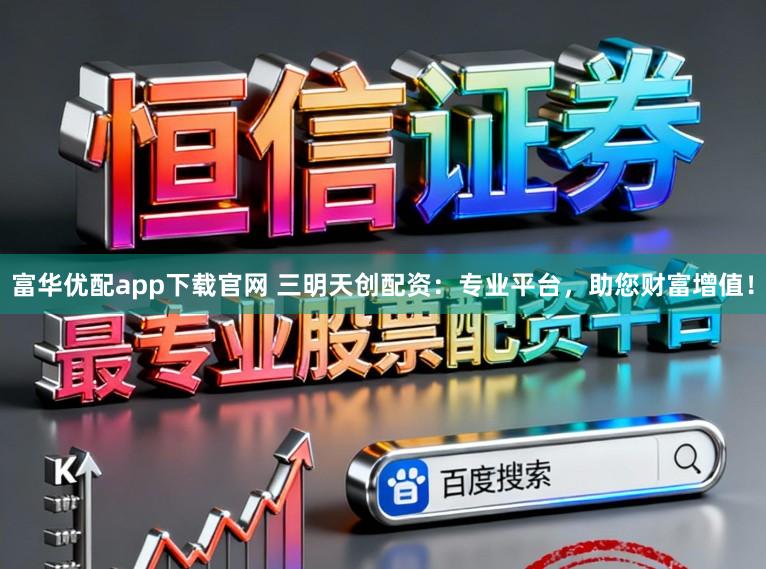 富华优配app下载官网 三明天创配资：专业平台，助您财富增值！