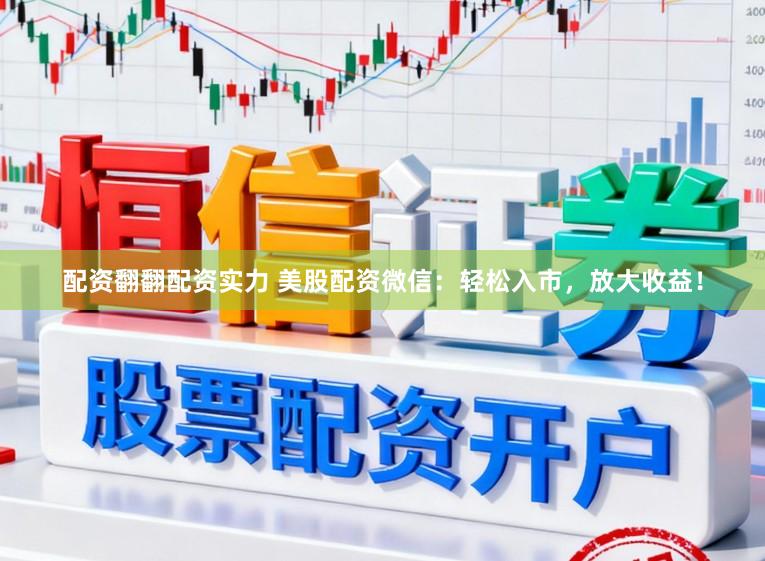 配资翻翻配资实力 美股配资微信：轻松入市，放大收益！