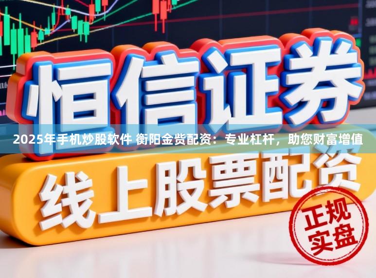 2025年手机炒股软件 衡阳金赀配资：专业杠杆，助您财富增值