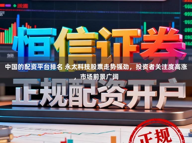 中国的配资平台排名 永太科技股票走势强劲，投资者关注度高涨，市场前景广阔