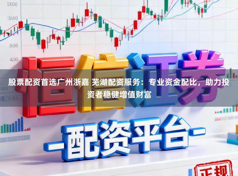 股票配资首选广州浙嘉 芜湖配资服务：专业资金配比，助力投资者稳健增值财富