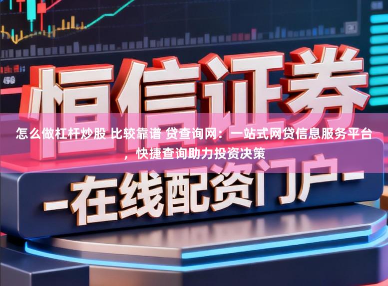怎么做杠杆炒股 比较靠谱 贷查询网：一站式网贷信息服务平台，快捷查询助力投资决策