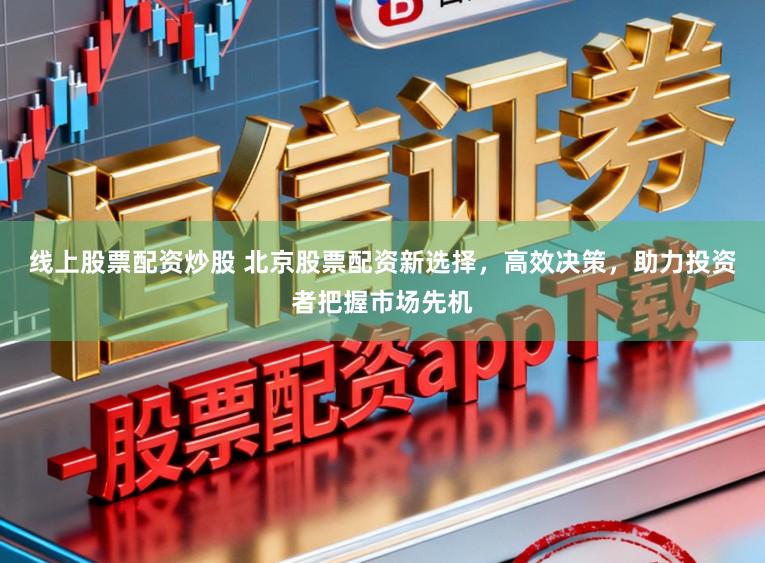 线上股票配资炒股 北京股票配资新选择，高效决策，助力投资者把握市场先机