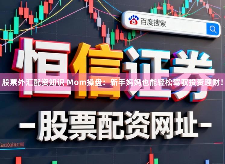 股票外汇配资知识 Mom操盘：新手妈妈也能轻松驾驭投资理财！